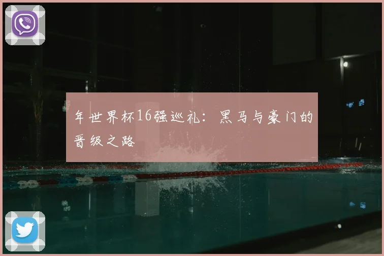 年世界杯16强巡礼：黑马与豪门的晋级之路