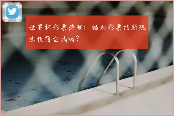 世界杯彩票热潮:福利彩票的新玩法值得尝试吗?