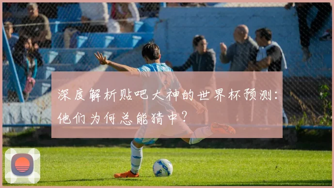 深度解析贴吧大神的世界杯预测：他们为何总能猜中？