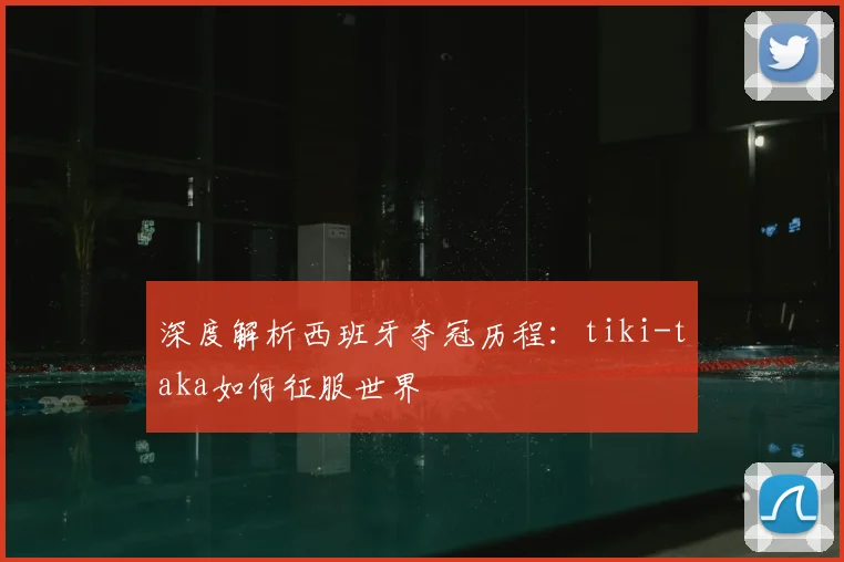 深度解析西班牙夺冠历程：tiki-taka如何征服世界