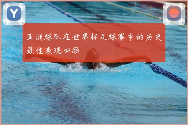 亚洲球队在世界杯足球赛中的历史最佳表现回顾