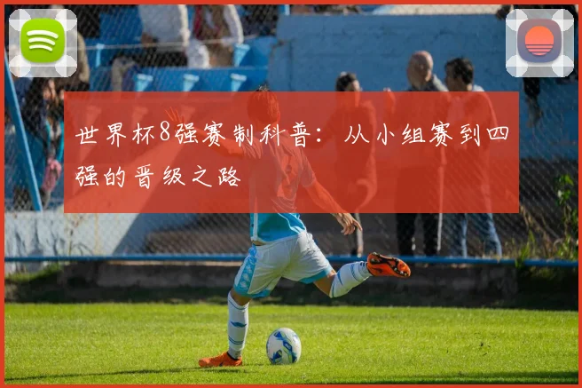 世界杯8强赛制科普:从小组赛到四强的晋级之路