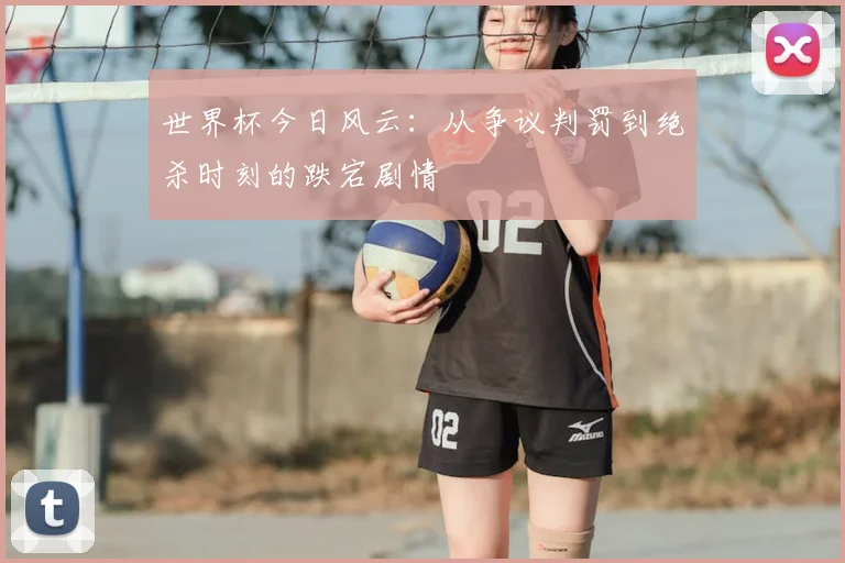 世界杯今日风云:从争议判罚到绝杀时刻的跌宕剧情