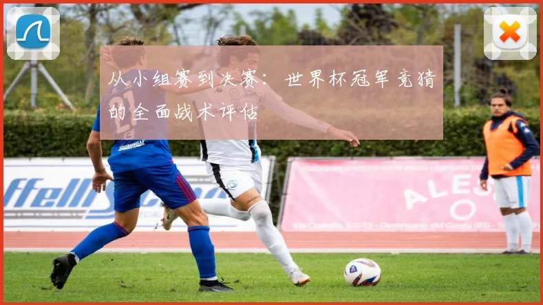 从小组赛到决赛：世界杯冠军竞猜的全面战术评估