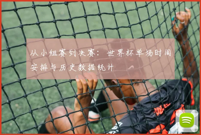 从小组赛到决赛:世界杯单场时间安排与历史数据统计