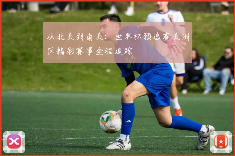 从北美到南美：世界杯预选赛美洲区精彩赛事全程追踪
