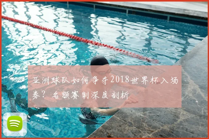亚洲球队如何争夺2018世界杯入场券？名额赛制深度剖析