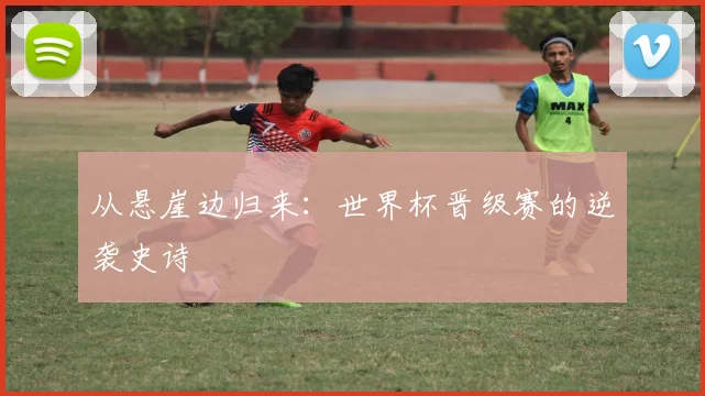 从悬崖边归来:世界杯晋级赛的逆袭史诗