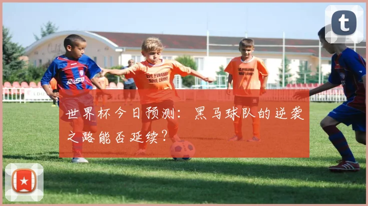世界杯今日预测:黑马球队的逆袭之路能否延续?
